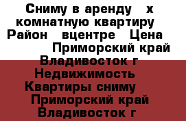 Сниму в аренду 2-х комнатную квартиру › Район ­ вцентре › Цена ­ 18 000 - Приморский край, Владивосток г. Недвижимость » Квартиры сниму   . Приморский край,Владивосток г.